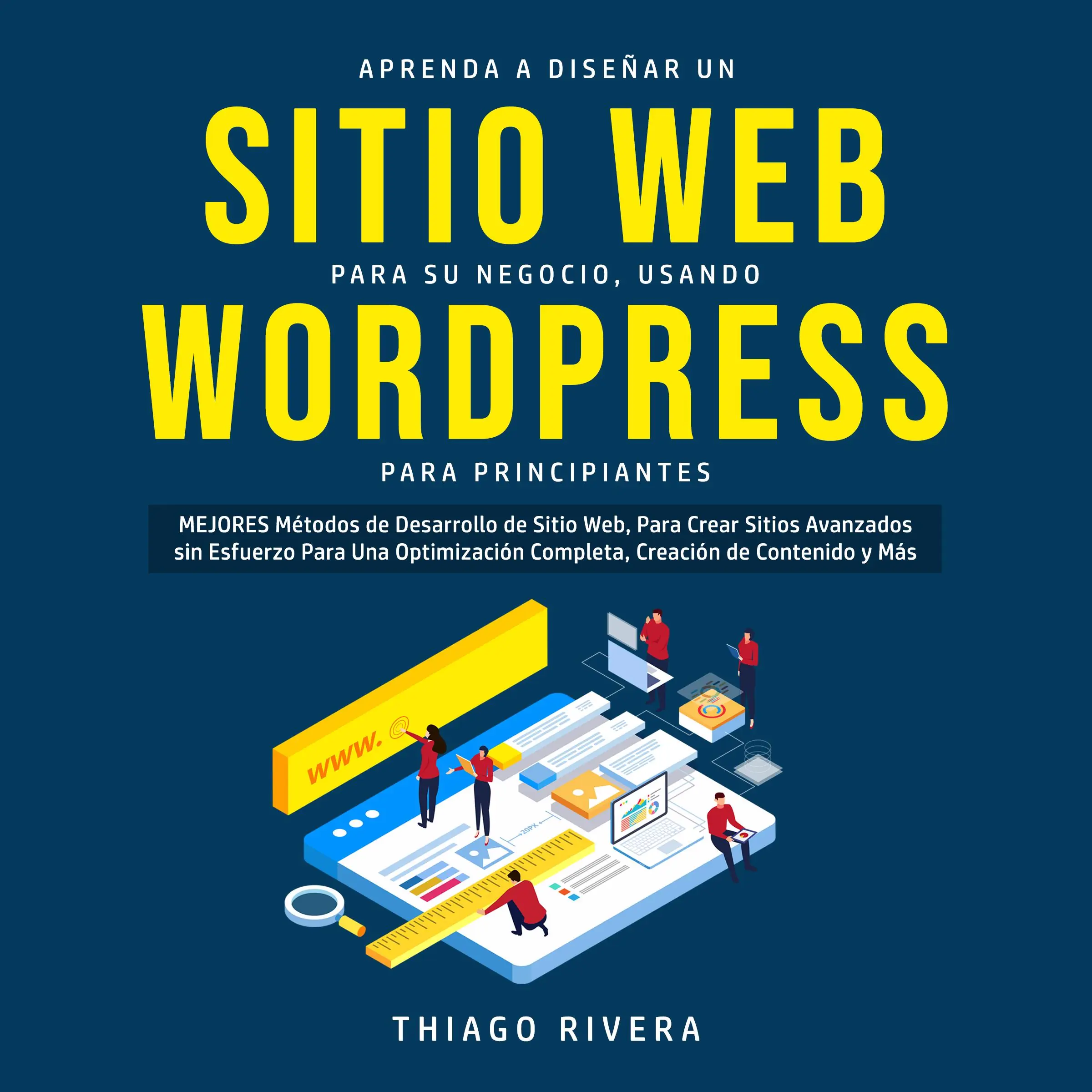 Aprenda a Diseñar un Sitio web Para su Negocio, Usando WordPress Para Principiantes: MEJORES Métodos de Desarrollo de Sitio Web, Para Crear Sitios Avanzados sin Esfuerzo Para una Optimización Completa, Creación de Contenido y más by Thiago Rivera