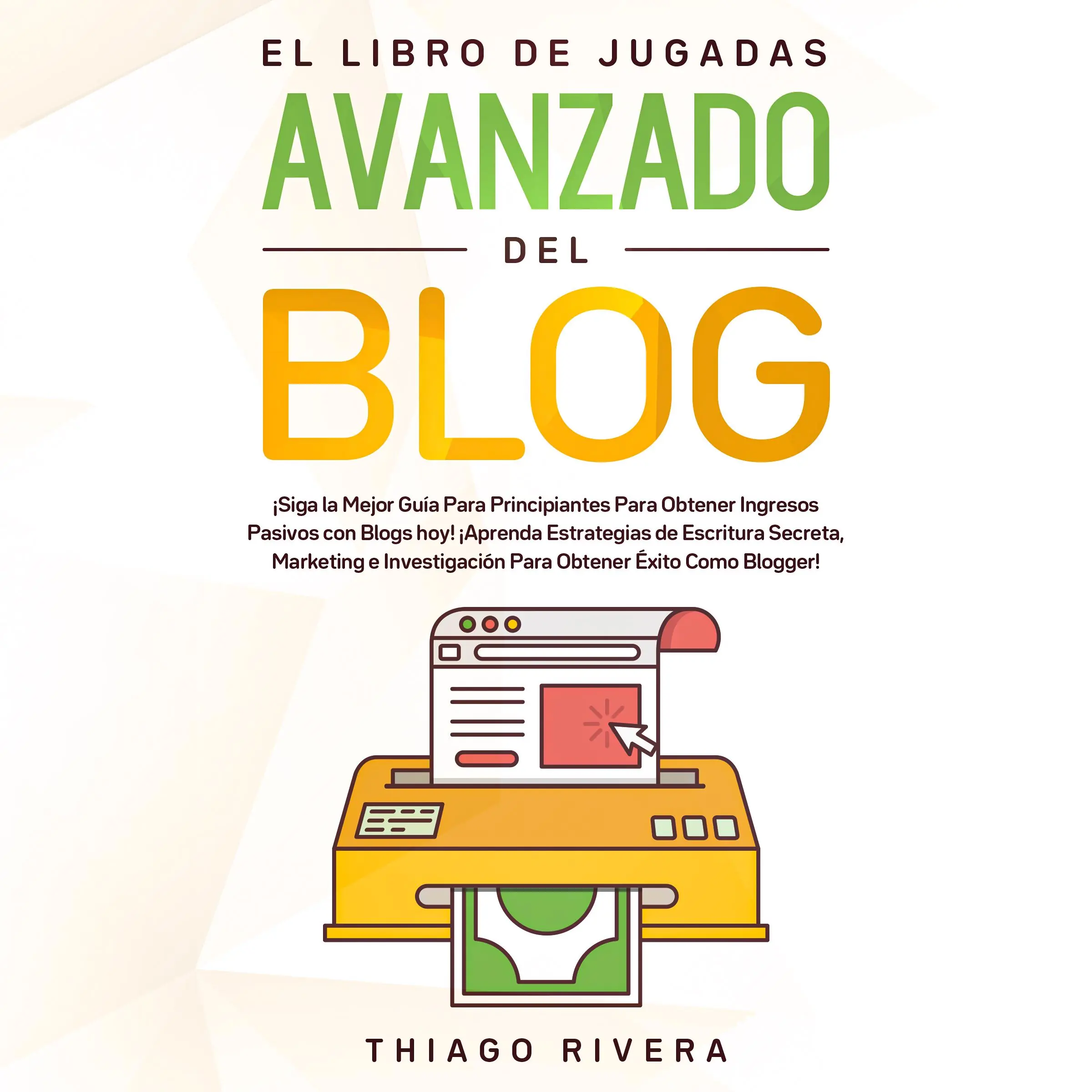 El Libro de Jugadas Avanzado del Blog: ¡Siga la Mejor Guía Para Principiantes Para Obtener Ingresos Pasivos con Blogs hoy! ¡Aprenda Estrategias de Escritura Secreta, Marketing e Investigación Para Obtener Éxito Como Blogger! by Thiago Rivera