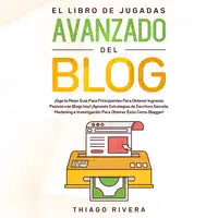 El Libro de Jugadas Avanzado del Blog: ¡Siga la Mejor Guía Para Principiantes Para Obtener Ingresos Pasivos con Blogs hoy! ¡Aprenda Estrategias de Escritura Secreta, Marketing e Investigación Para Obtener Éxito Como Blogger! Audiobook by Thiago Rivera