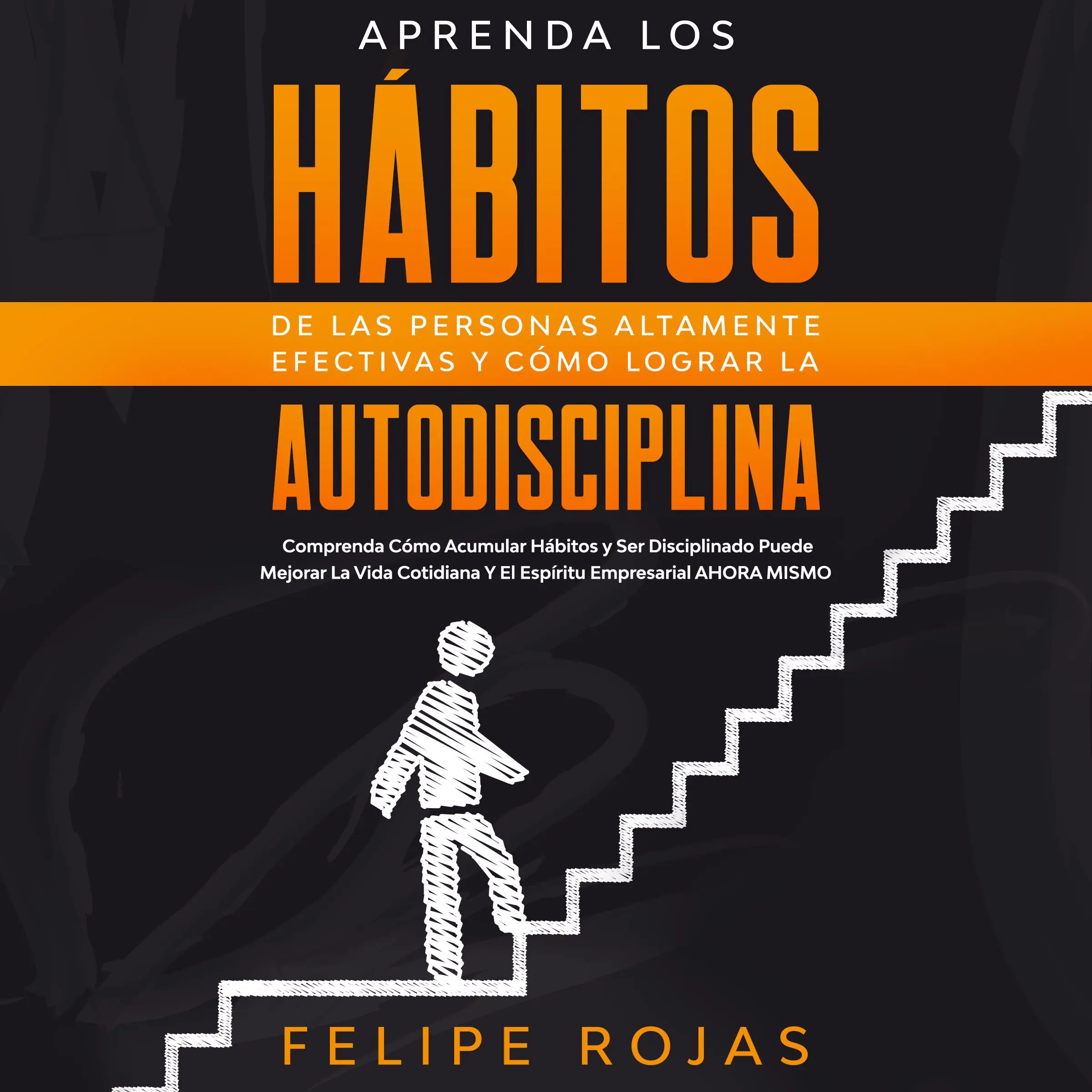 Aprenda los Hábitos de las Personas Altamente Efectivas y Cómo Lograr la Autodisciplina: Comprenda Cómo Acumular Hábitos y ser Disciplinado Puede Mejorar la Vida Cotidiana y el Espíritu Empresarial Ahora Mismo. by Felipe Rojas Audiobook