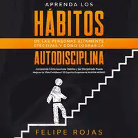 Aprenda los Hábitos de las Personas Altamente Efectivas y Cómo Lograr la Autodisciplina: Comprenda Cómo Acumular Hábitos y ser Disciplinado Puede Mejorar la Vida Cotidiana y el Espíritu Empresarial Ahora Mismo. Audiobook by Felipe Rojas