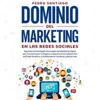 Dominio del Marketing en las Redes Sociales: Aprende las Estrategias Avanzadas del Marketing Digital que Transformarán tu Negocio o Agencia en la Comprensión del Poder Analítico, la Publicidad en Facebook y Mucho más Audiobook by Pedro Santiago