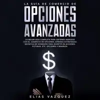 La Guía de Comercio de Opciones Avanzadas: La Mejor Guía Completa Para Obtener Ingresos con el Comercio de Opciones, Aprenda Estrategias Secretas de Inversión Para Invertir en Acciones, Futuros, ETF, Opciones y Binarios. Audiobook by Elias Vazquez