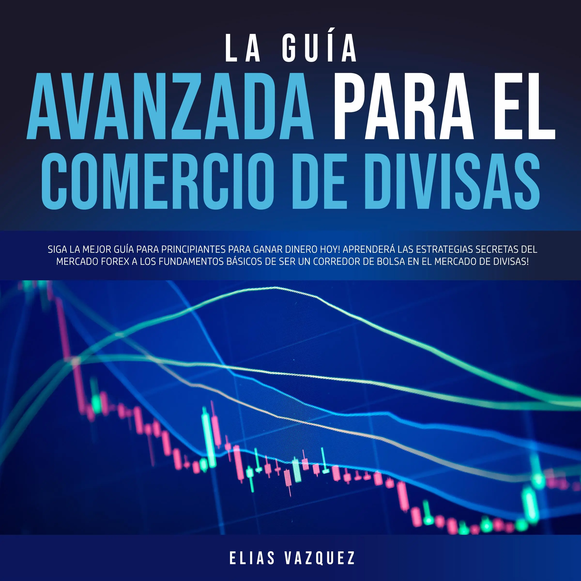 La Guía Avanzada Para el Comercio de Divisas: Siga la Mejor Guía Para Principiantes Para Ganar Dinero hoy! Aprenderá las Estrategias Secretas del Mercado Forex a los Fundamentos Básicos de ser un Corredor de Bolsa en el Mercado de Divisas! by Elias Vazquez Audiobook