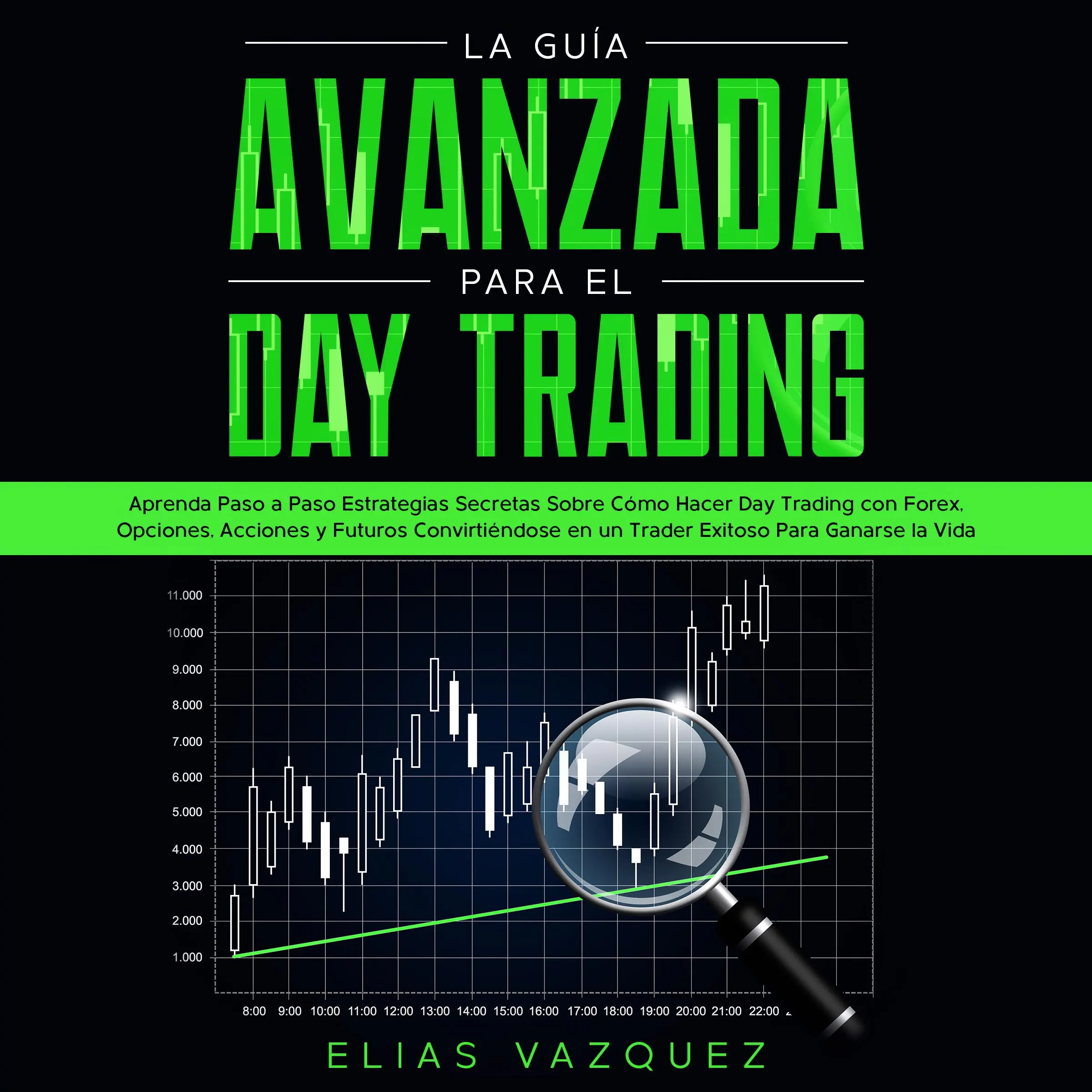 La Guía Avanzada Para el Day Trading: Aprenda Paso a Paso Estrategias Secretas Sobre Cómo Hacer Day Trading con Forex, Opciones, Acciones y Futuros Convirtiéndose en un Trader Exitoso Para Ganarse la Vida. by Elias Vazquez