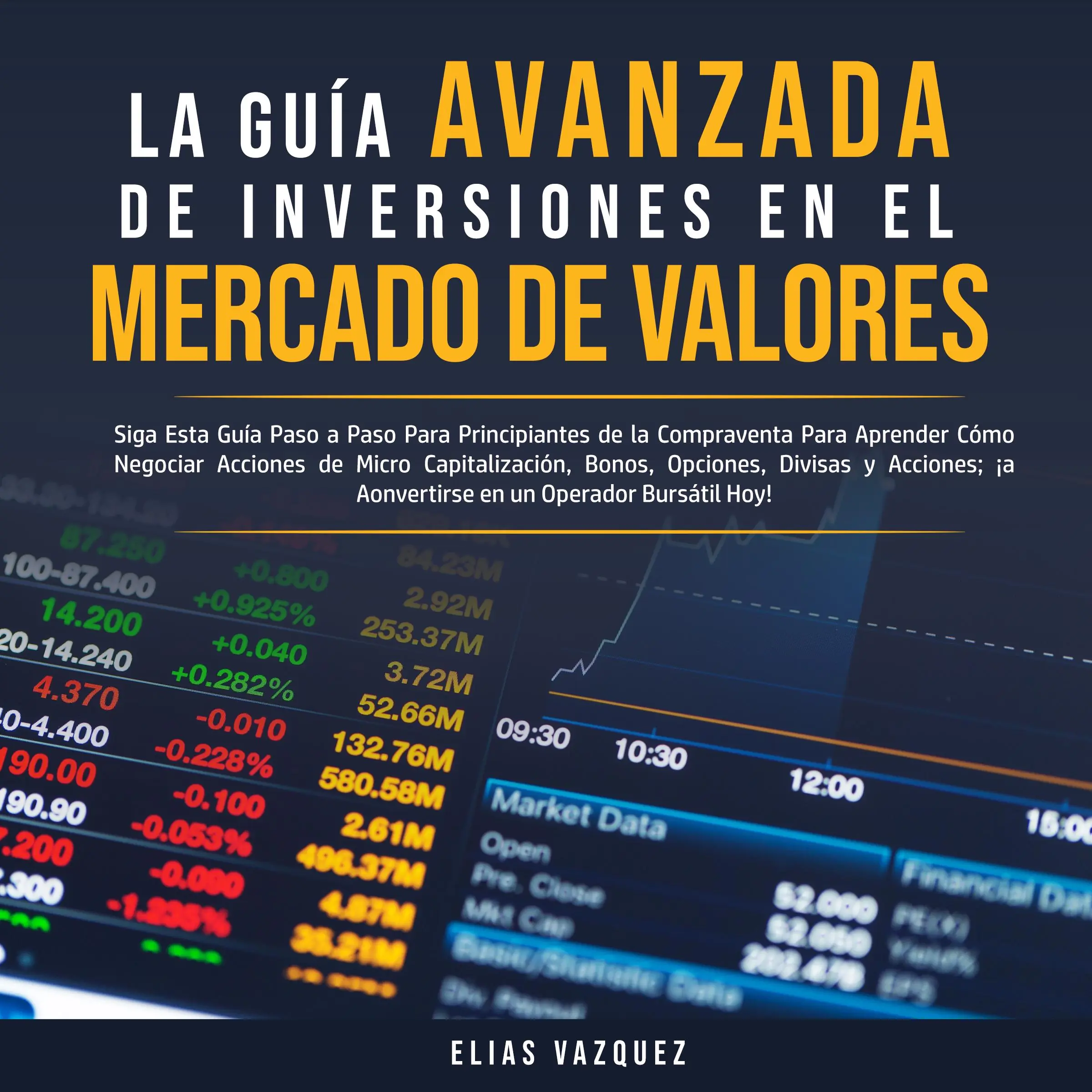 La Guía Avanzada de Inversiones en el Mercado de Valores: Siga Esta Guía Paso a Paso Para Principiantes de la Compraventa Para Aprender Cómo Negociar Acciones de Micro Capitalización, Bonos, Opciones, Divisas y Acciones; ¡a Convertirse en un Operador by Elias Vazquez Audiobook