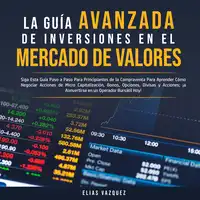 La Guía Avanzada de Inversiones en el Mercado de Valores: Siga Esta Guía Paso a Paso Para Principiantes de la Compraventa Para Aprender Cómo Negociar Acciones de Micro Capitalización, Bonos, Opciones, Divisas y Acciones; ¡a Convertirse en un Operador Audiobook by Elias Vazquez