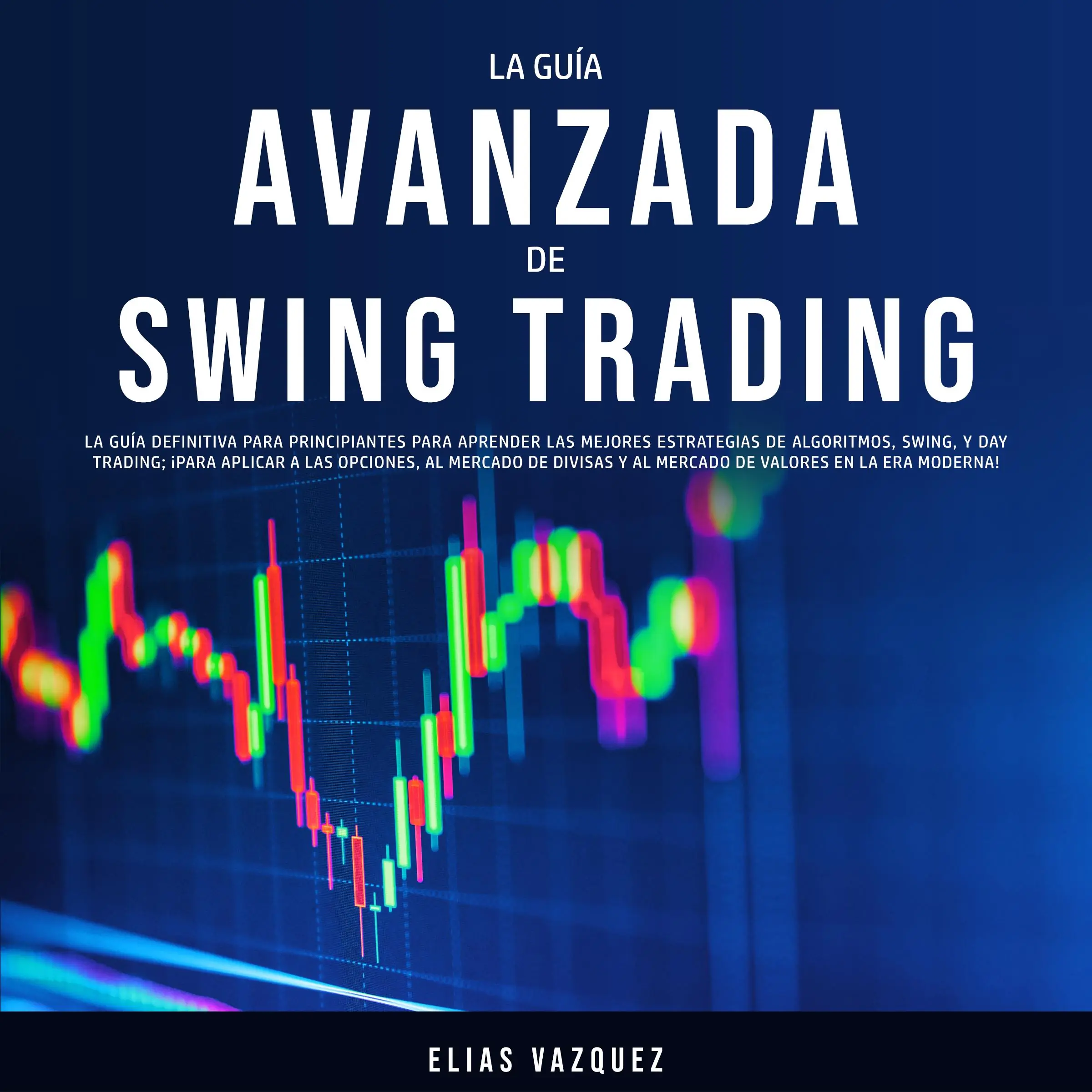 La Guía Avanzada de Swing Trading: La Guía Definitiva Para Principiantes Para Aprender las Mejores Estrategias de Algoritmos, Swing, y Day Trading; ¡Para Aplicar a las Opciones, al Mercado de Divisas y al Mercado de Valores en la era Moderna! Audiobook by Elias Vazquez