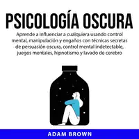 Psicología Oscura: Aprende a influenciar a cualquiera usando control mental, manipulación y engaños con técnicas secretas de persuasión oscura, control mental indetectable, juegos mentales, hipnotismo y lavado de cerebro Audiobook by Adam Brown