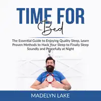Time For Bed: The Essential Guide to Enjoying Quality Sleep, Learn Proven Methods to Hack Your Sleep to Finally Sleep Soundly and Peacefully at Night Audiobook by Madelyn Lake