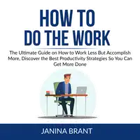 How to Do the Work: The Ultimate Guide on How to Work Less But Accomplish More, Discover the Best Productivity Strategies So You Can Get More Done Audiobook by Janina Brant