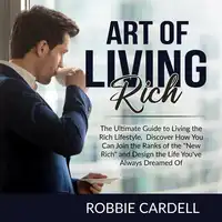 Art of Living Rich: The Ultimate Guide to Living the Rich Lifestyle, Discover How You Can Join the Ranks of the "New Rich" and Design the Life You've Always Dreamed Of Audiobook by Robbie Cardell