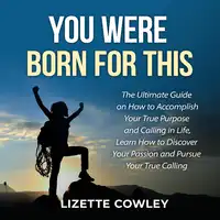 You Were Born For This: The Ultimate Guide on How to Accomplish Your True Purpose and Calling in Life, Learn How to Discover Your Passion and Pursue Your True Calling Audiobook by Lizette Cowley