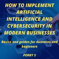 How to Implement Artificial Intelligence and Cybersecurity in Modern Businesses Audiobook by Perry S