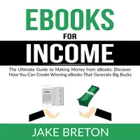 eBooks for Income: The Ultimate Guide to Making Money from eBooks, Discover How You Can Create Winning eBooks That Generate Big Bucks Audiobook by Jake Breton