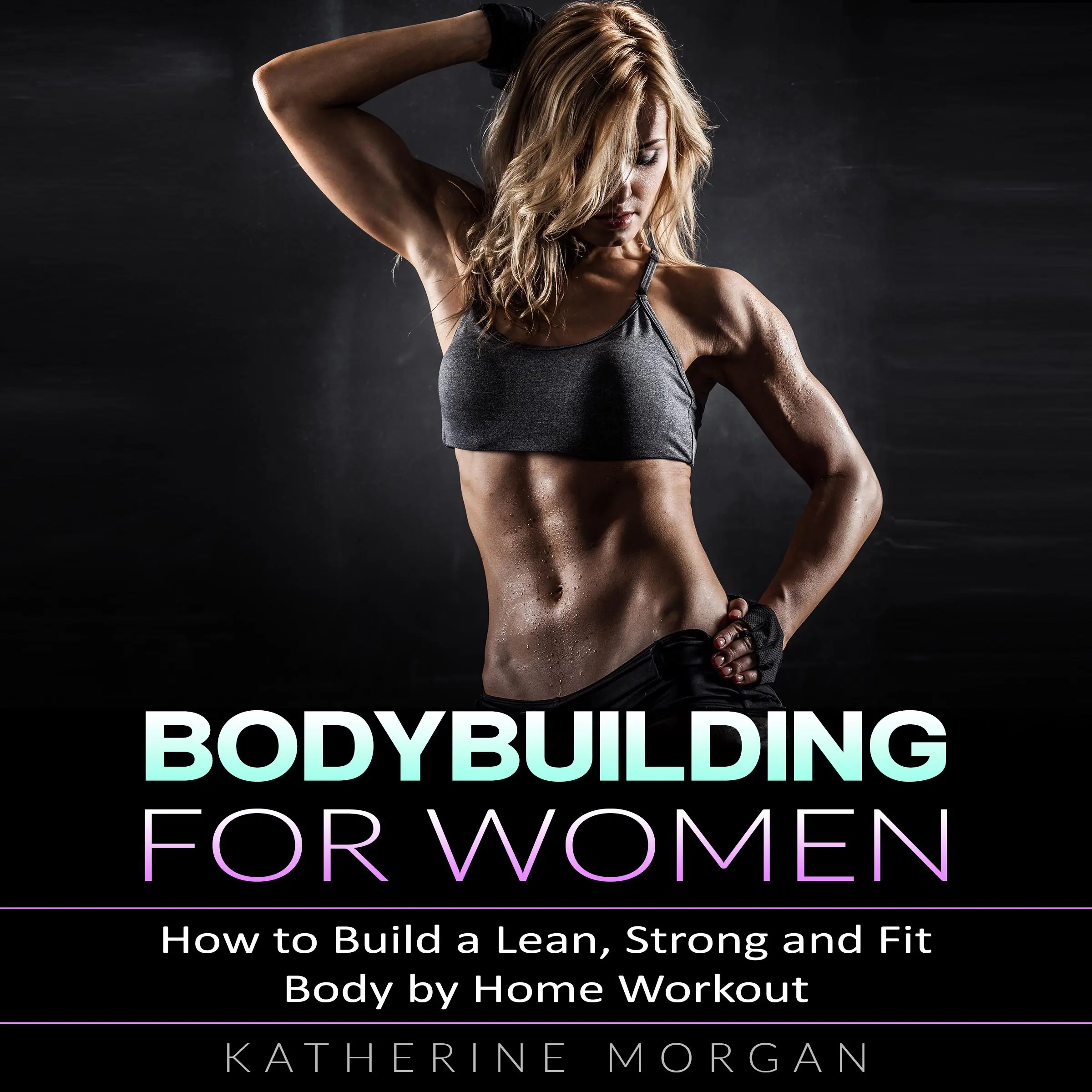 Bodybuilding for Women: How to Build a Lean, Strong and Fit Body by Home Workout by Katherine Morgan Audiobook