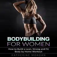 Bodybuilding for Women: How to Build a Lean, Strong and Fit Body by Home Workout Audiobook by Katherine Morgan