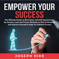 Empower Your Success: The Ultimate Guide on Motivation and Self-Improvement for Success, Learn the Proven Methods on How to Motivate and Improve Yourself to Help You Achieve Success Audiobook by Joseph Rike