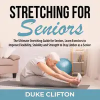 Stretching for Seniors: The Ultimate Stretching Guide for Seniors, Learn Exercises to Improve Flexibility, Stability and Strength to Stay Limber as a Senior Audiobook by Duke Clifton