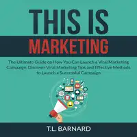 This is Marketing: The Ultimate Guide on How You Can Launch a Viral Marketing Campaign, Discover Viral Marketing Tips and Effective Methods to Launch a Successful Campaign Audiobook by T.L. Barnard