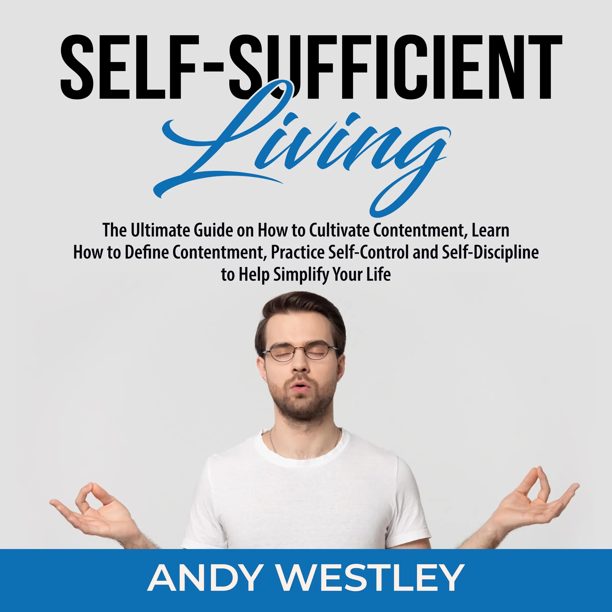 Self-Sufficient Living: The Ultimate Guide on How to Cultivate Contentment, Learn How to Define Contentment, Practice Self-Control and Self-Discipline to Help Simplify Your Life by Andy Westley Audiobook