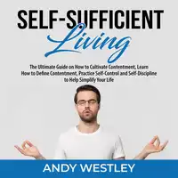 Self-Sufficient Living: The Ultimate Guide on How to Cultivate Contentment, Learn How to Define Contentment, Practice Self-Control and Self-Discipline to Help Simplify Your Life Audiobook by Andy Westley