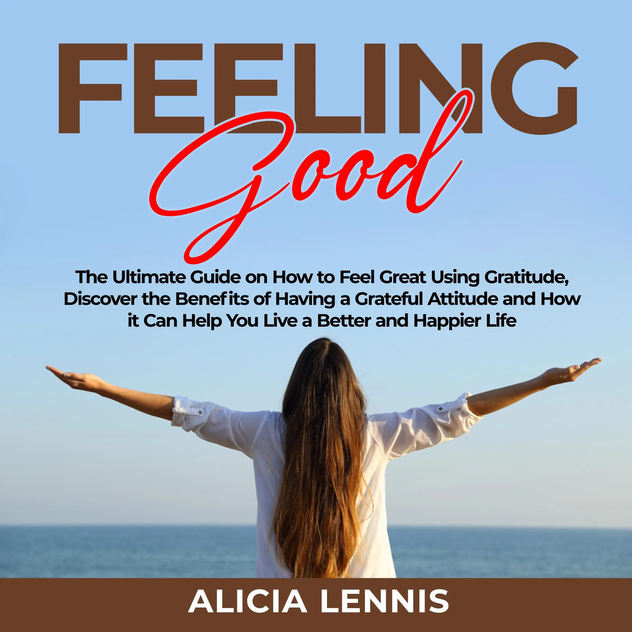 Feeling Good: The Ultimate Guide on How to Feel Great Using Gratitude, Discover the Benefits of Having a Grateful Attitude and How it Can Help You Live a Better and Happier Life by Alicia Lennis