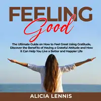 Feeling Good: The Ultimate Guide on How to Feel Great Using Gratitude, Discover the Benefits of Having a Grateful Attitude and How it Can Help You Live a Better and Happier Life Audiobook by Alicia Lennis