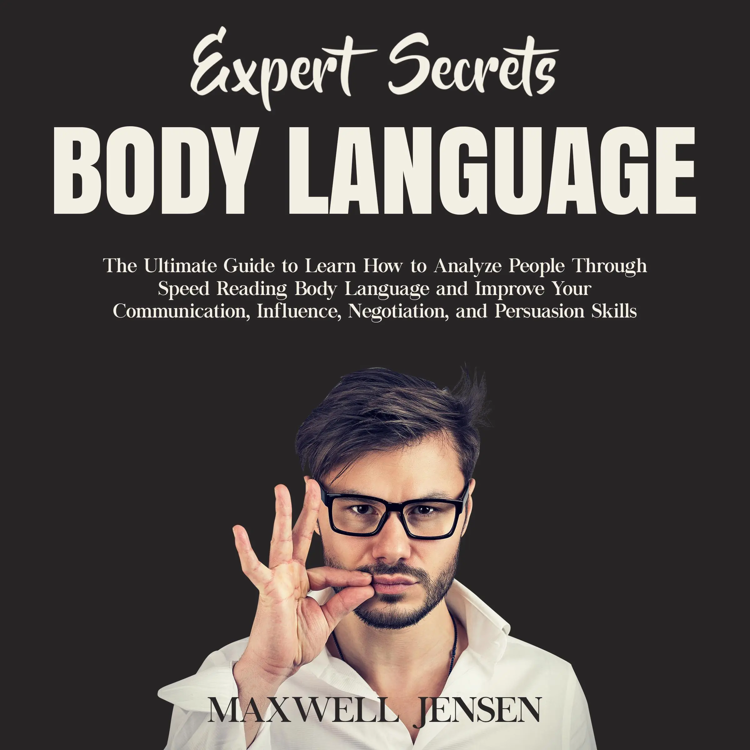 Expert Secrets – Body Language: The Ultimate Guide to Learn how to Analyze People Through Speed Reading Body Language and Improve Your Communication, Influence, Negotiation, and Persuasion Skills Audiobook by Maxwell Jensen