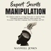 Expert Secrets – Manipulation: The Ultimate Guide for Learning About how to Analyze People, Controlling Emotions, Influence, Mind Control, and Persuasion Using Body Language, Dark Psychology, and NLP Audiobook by Maxwell Jensen