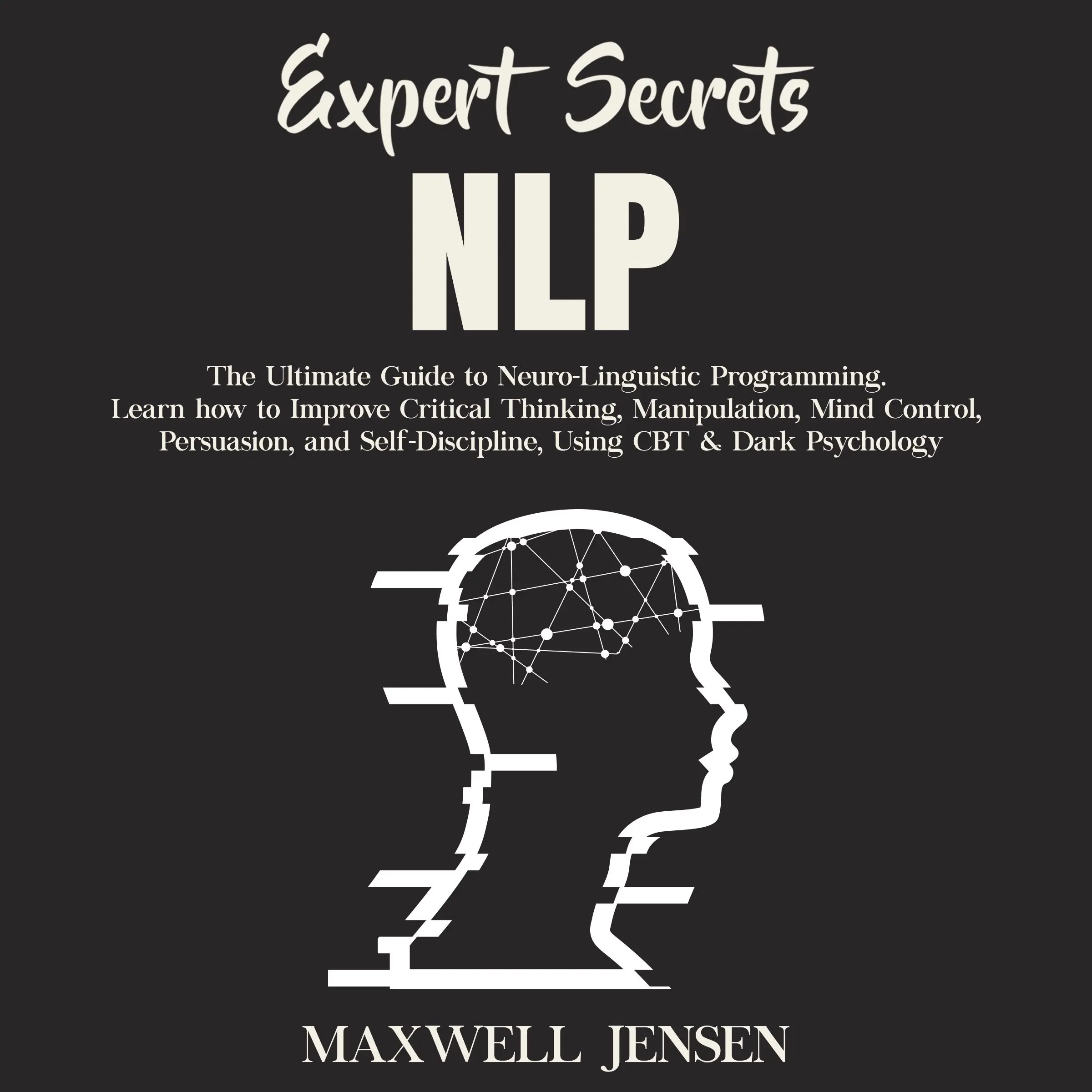 Expert Secrets – NLP: The Ultimate Guide for Neuro-Linguistic Programming Learn how to Improve Critical Thinking, Manipulation, Mind Control, Persuasion, and Self-Discipline, Using CBT & Dark Psychology by Maxwell Jensen