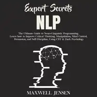 Expert Secrets – NLP: The Ultimate Guide for Neuro-Linguistic Programming Learn how to Improve Critical Thinking, Manipulation, Mind Control, Persuasion, and Self-Discipline, Using CBT & Dark Psychology Audiobook by Maxwell Jensen