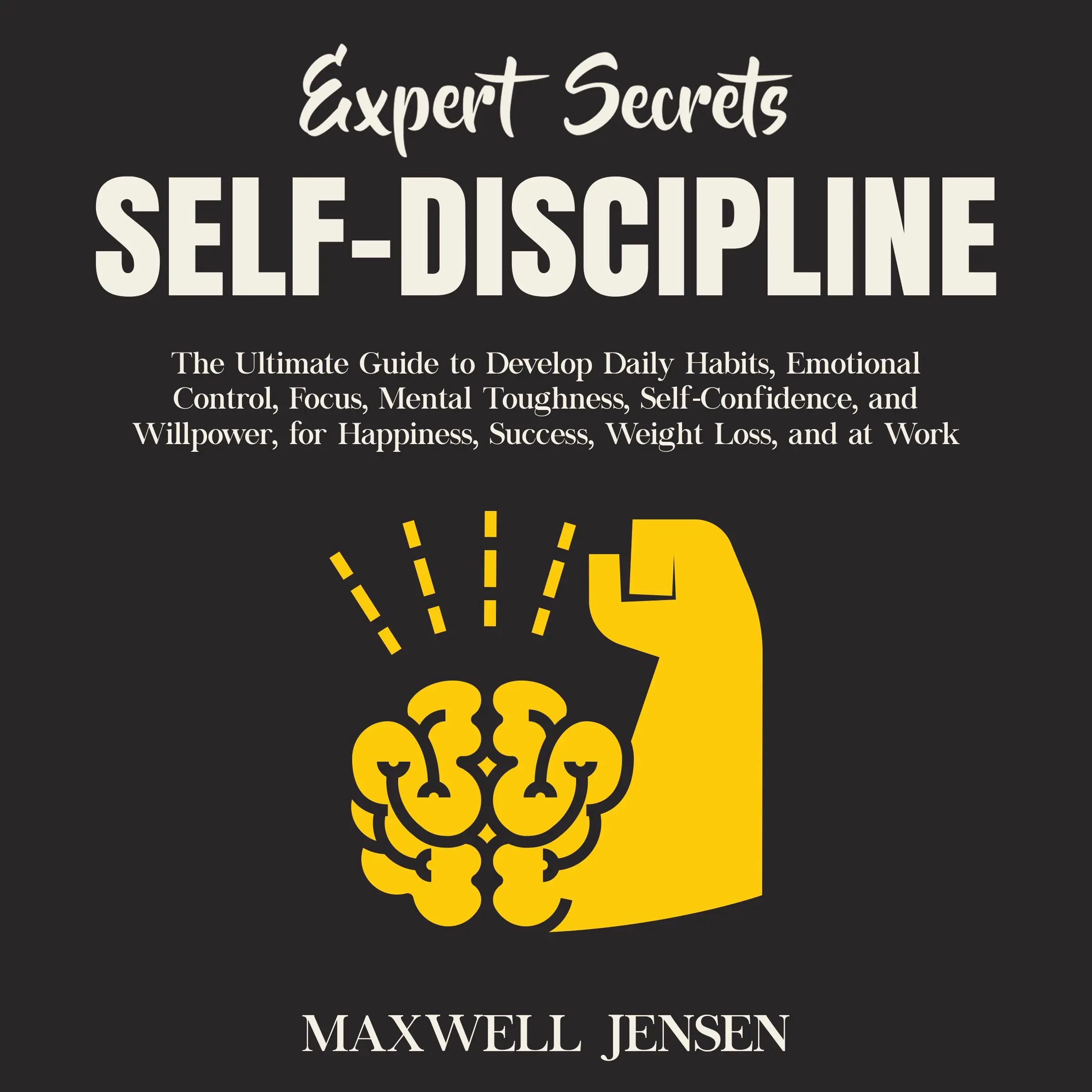 Expert Secrets – Self-Discipline: The Ultimate Guide to Develop Daily Habits, Emotional Control, Focus, Mental Toughness, Self-Confidence, and Willpower, for Happiness, Success, Weight Loss, and at Work by Maxwell Jensen Audiobook