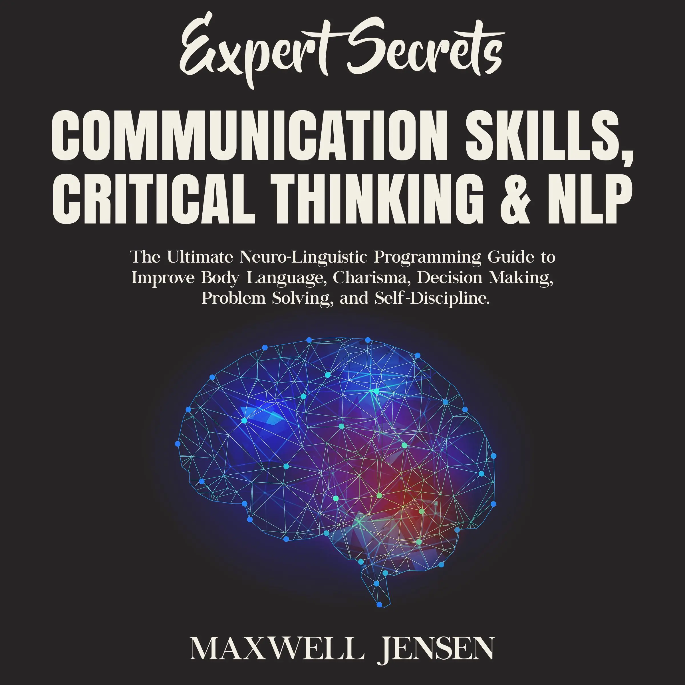 Expert Secrets – Communication Skills, Critical Thinking & NLP: The Ultimate Neuro-Linguistic Programming Guide to Improve Body Language, Charisma, Decision Making, Problem Solving, and Self-Discipline Audiobook by Maxwell Jensen