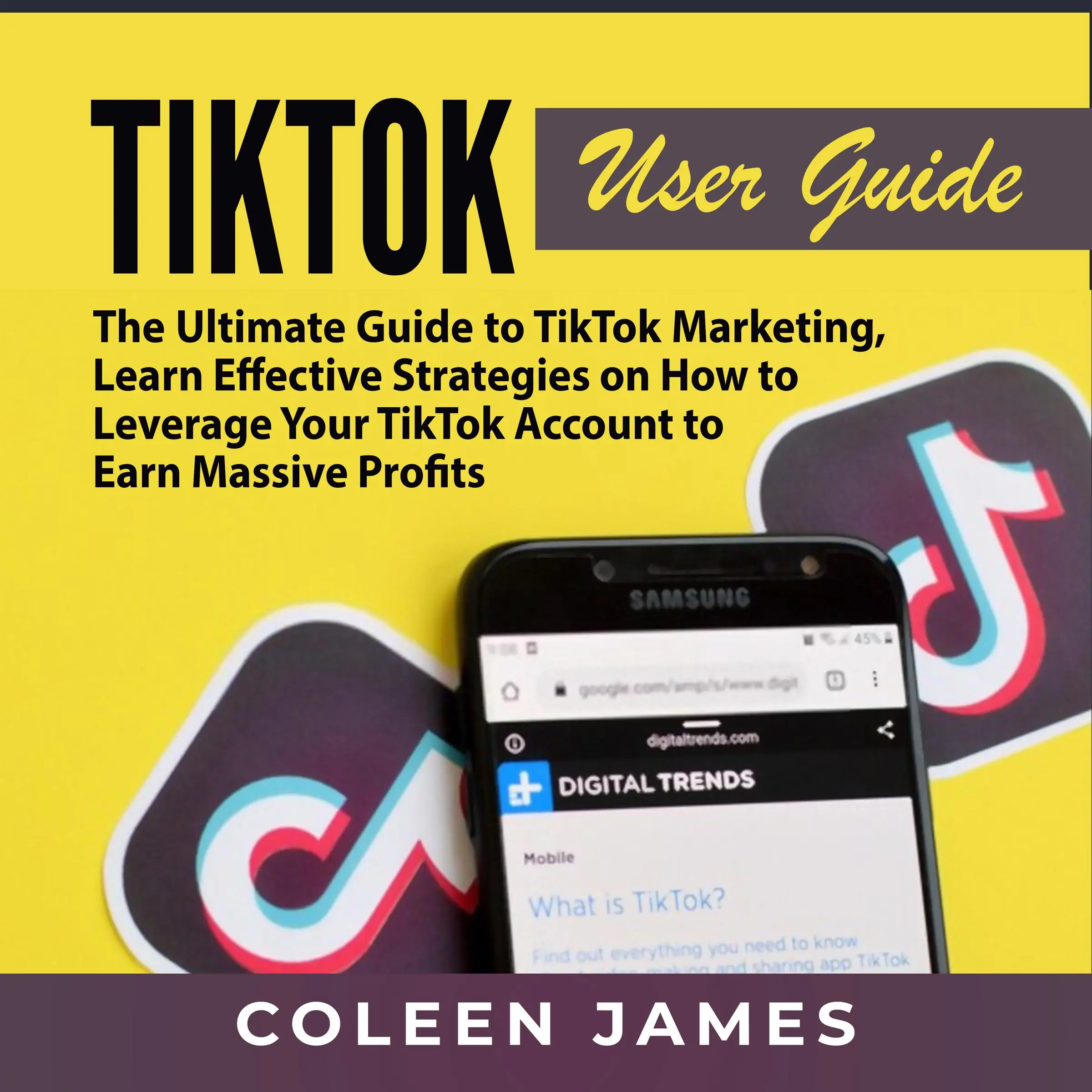 TikTok User Guide: The Ultimate Guide to TikTok Marketing, Learn Effective Strategies on How to Leverage Your TikTok Account to Earn Massive Profits by Coleen James