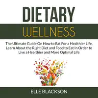 Dietary Wellness: The Ultimate Guide On How to Eat For a Healthier Life, Learn About the Right Diet and Food to Eat In Order to Live a Healthier and More Optimal Life Audiobook by Elle Blackson