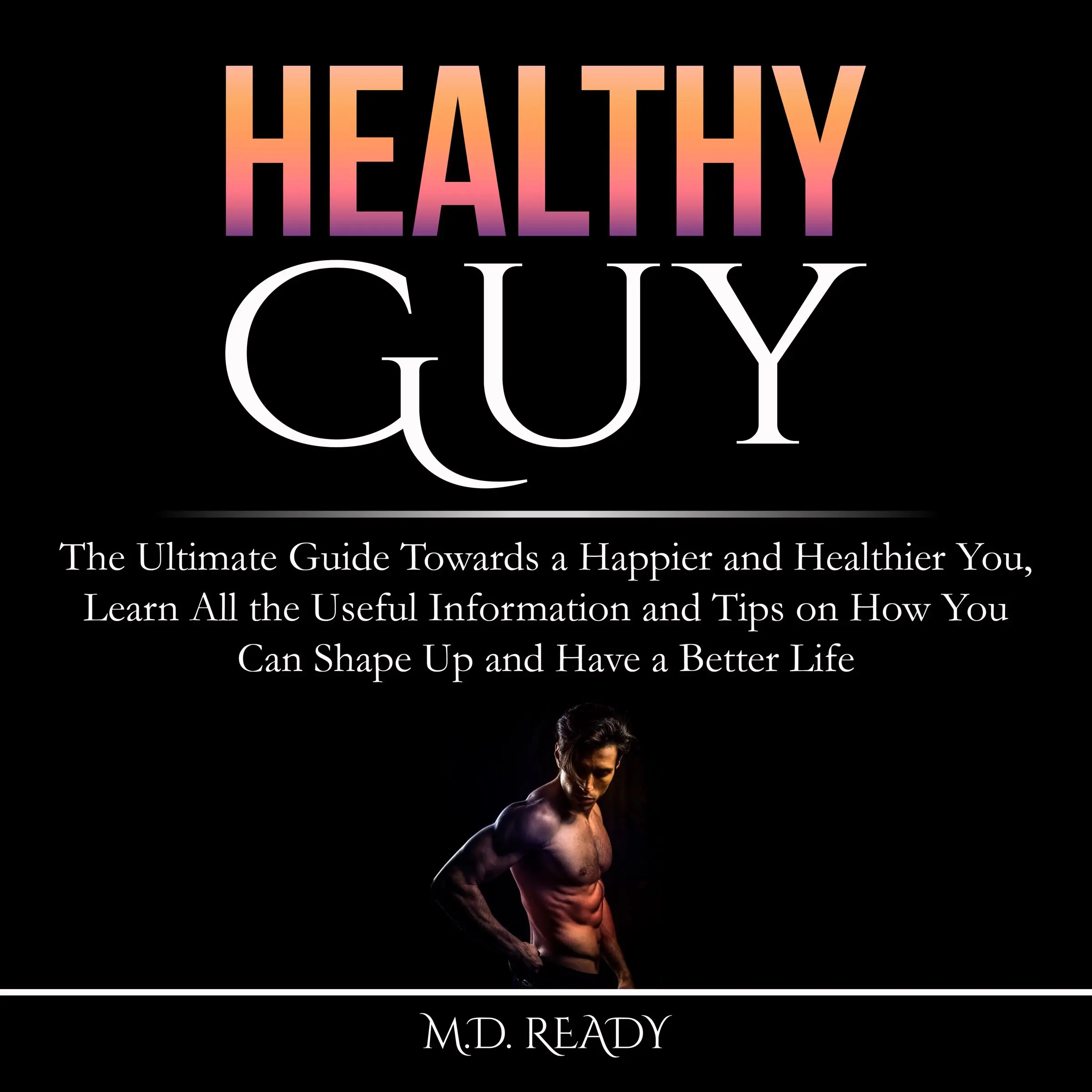 Healthy Guy: The Ultimate Guide Towards a Happier and Healthier You, Learn All the Useful Information and Tips on How You Can Shape Up and Have a Better Life Audiobook by M.D. Ready