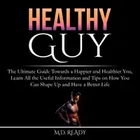 Healthy Guy: The Ultimate Guide Towards a Happier and Healthier You, Learn All the Useful Information and Tips on How You Can Shape Up and Have a Better Life Audiobook by M.D. Ready