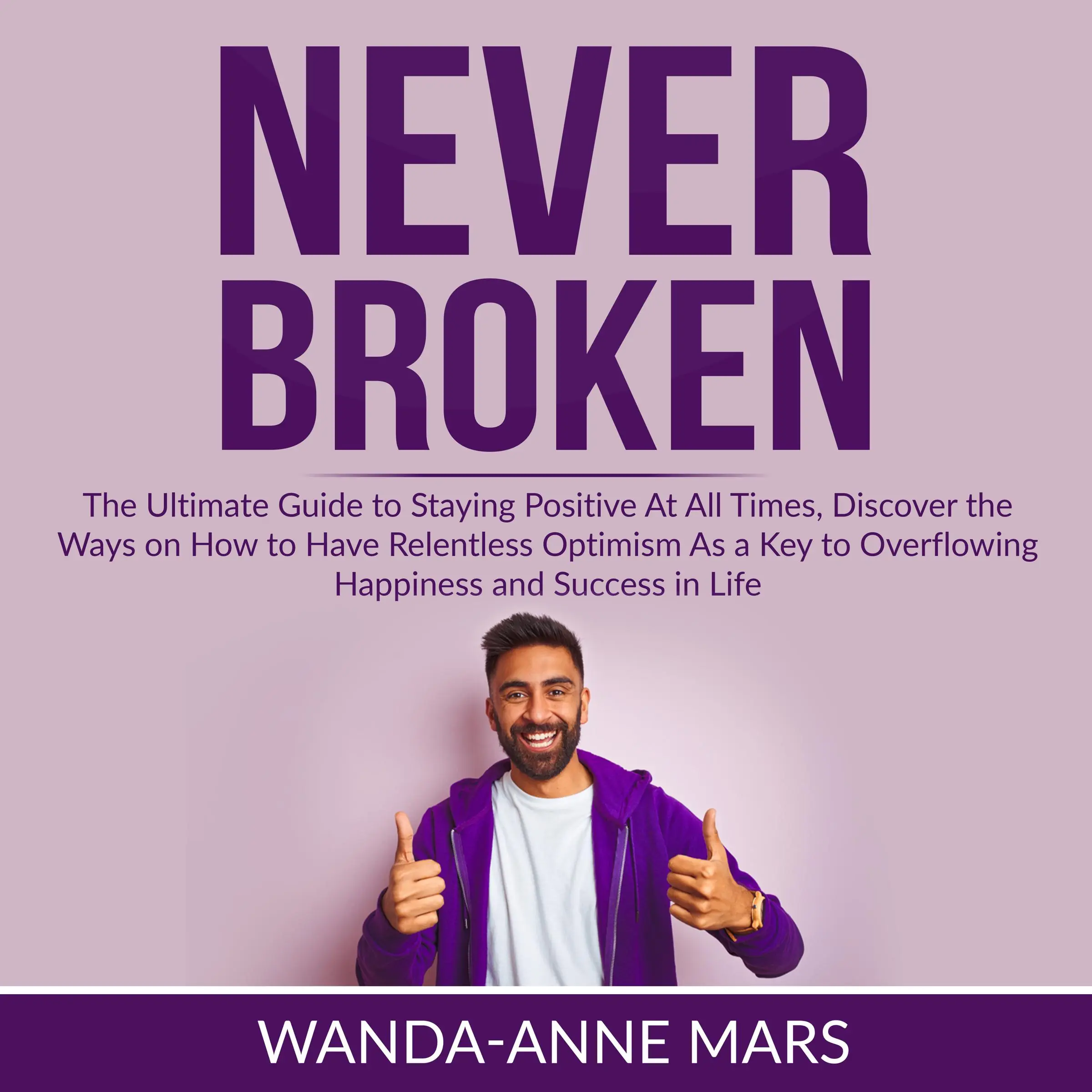 Never Broken: The Ultimate Guide to Staying Positive At All Times, Discover the Ways on How to Have Relentless Optimism As a Key to Overflowing Happiness and Success in Life by Wanda-Anne Mars Audiobook