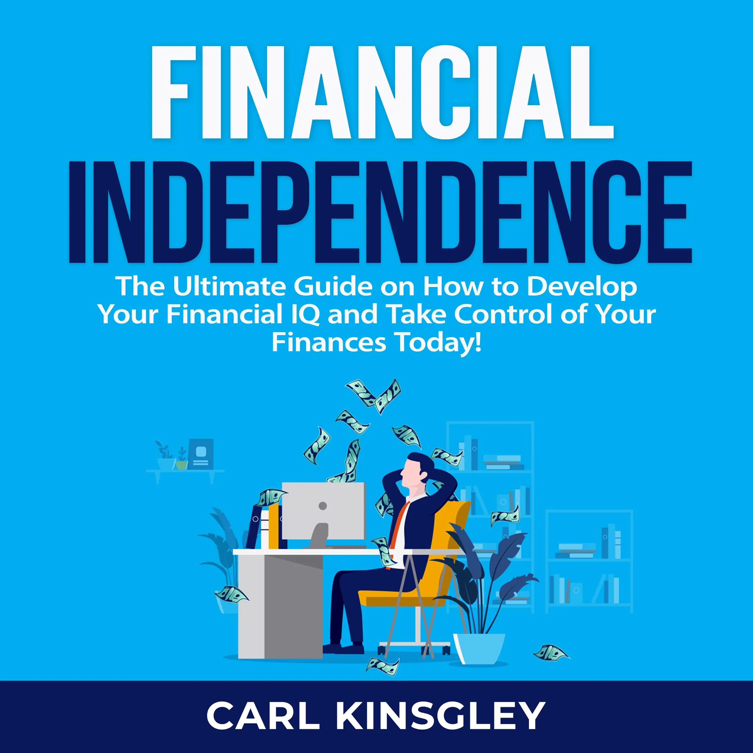 Financial Independence: The Ultimate Guide on How to Develop Your Financial IQ and Take Control of Your Finances Today! by Carl Kinsgley