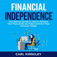 Financial Independence: The Ultimate Guide on How to Develop Your Financial IQ and Take Control of Your Finances Today! Audiobook by Carl Kinsgley