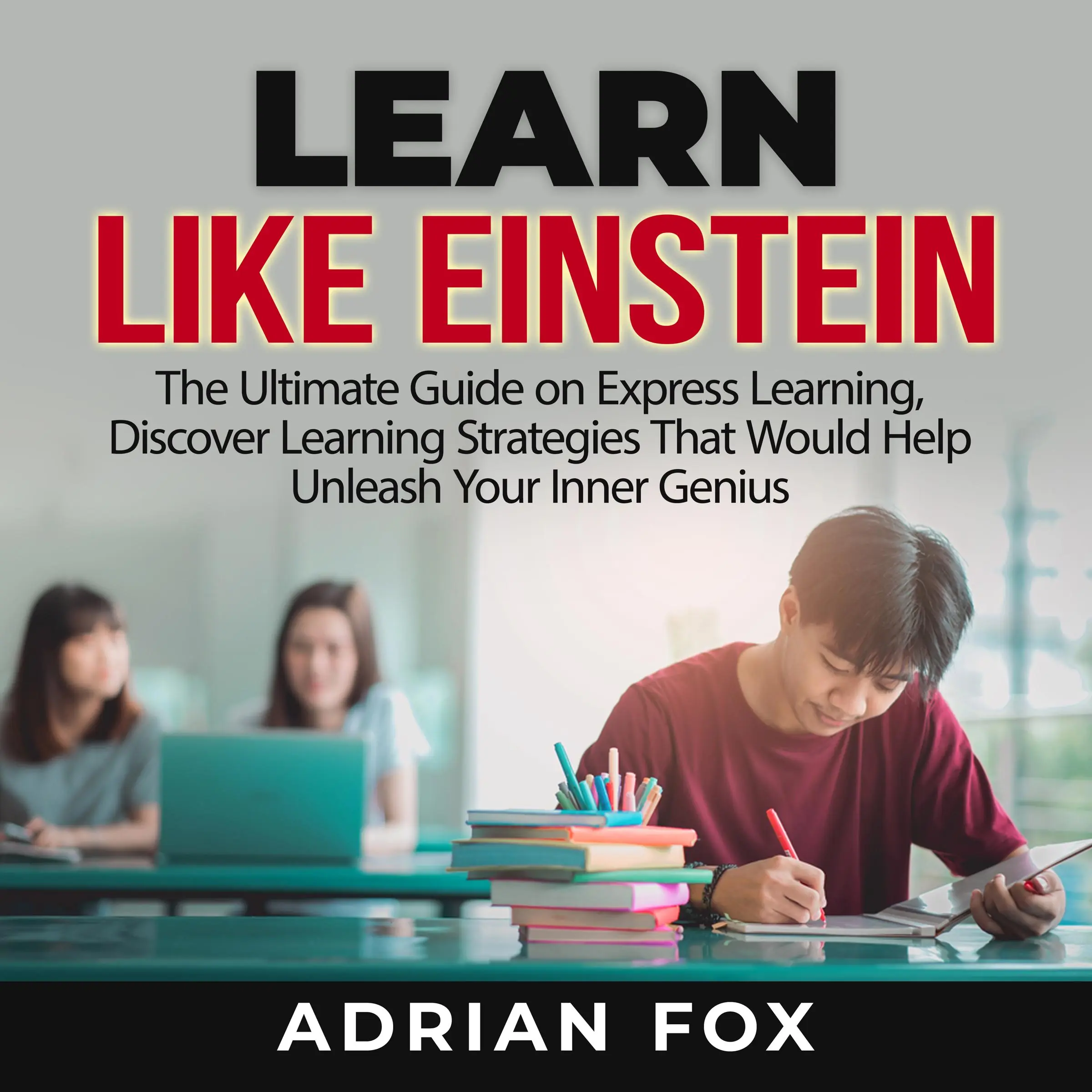 Learn Like Einstein: The Ultimate Guide on Express Learning, Discover Learning Strategies That Would Help Unleash Your Inner Genius Audiobook by Adrian Fox