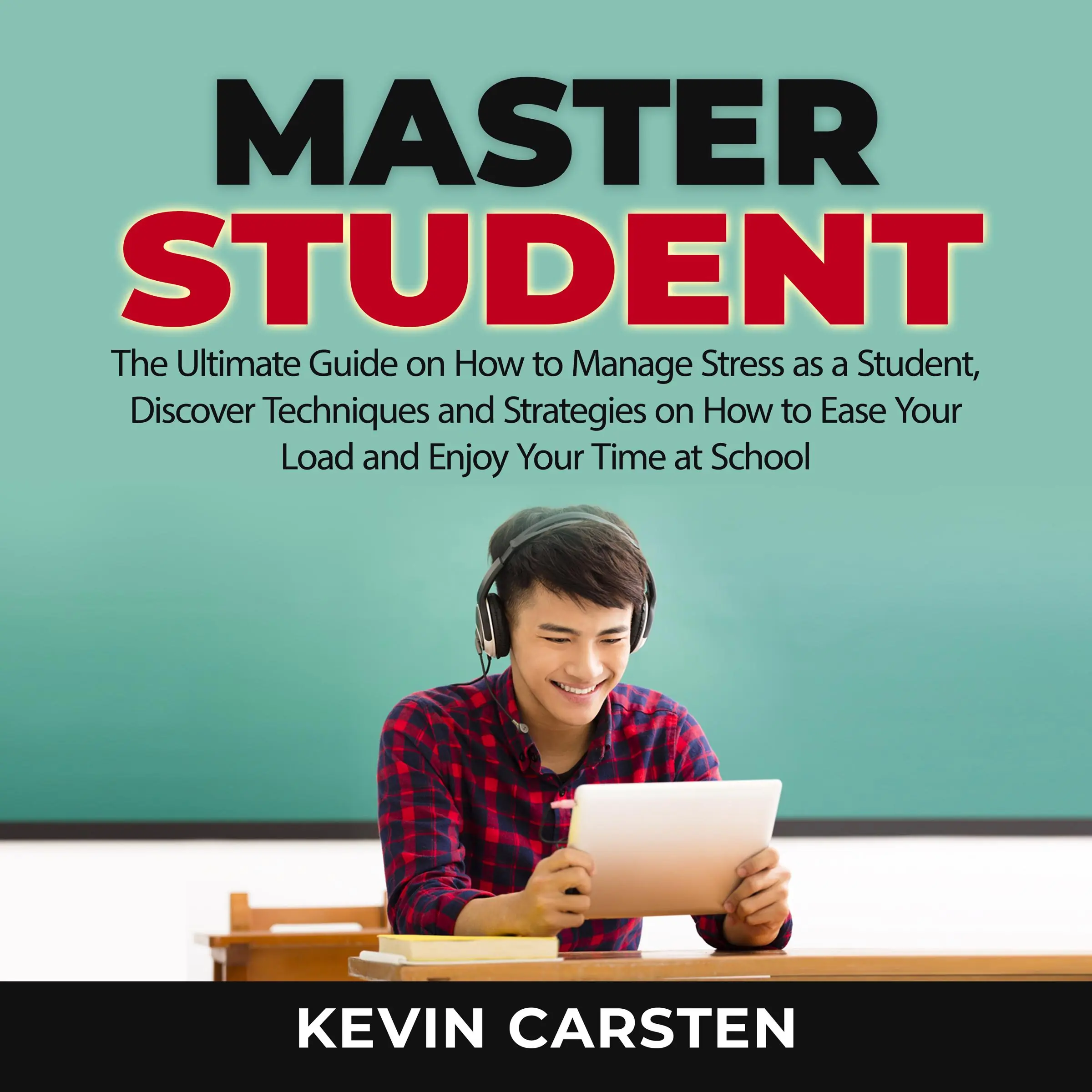 Master Student: The Ultimate Guide on How to Manage Stress as a Student, Discover Techniques and Strategies on How to Ease Your Load and Enjoy Your Time at School by Kevin Carsten