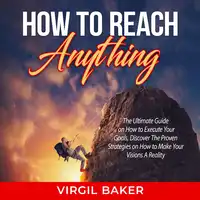 How to Reach Anything: The Ultimate Guide on How to Execute Your Goals, Discover The Proven Strategies on How to Make Your Visions A Reality Audiobook by Virgil Baker