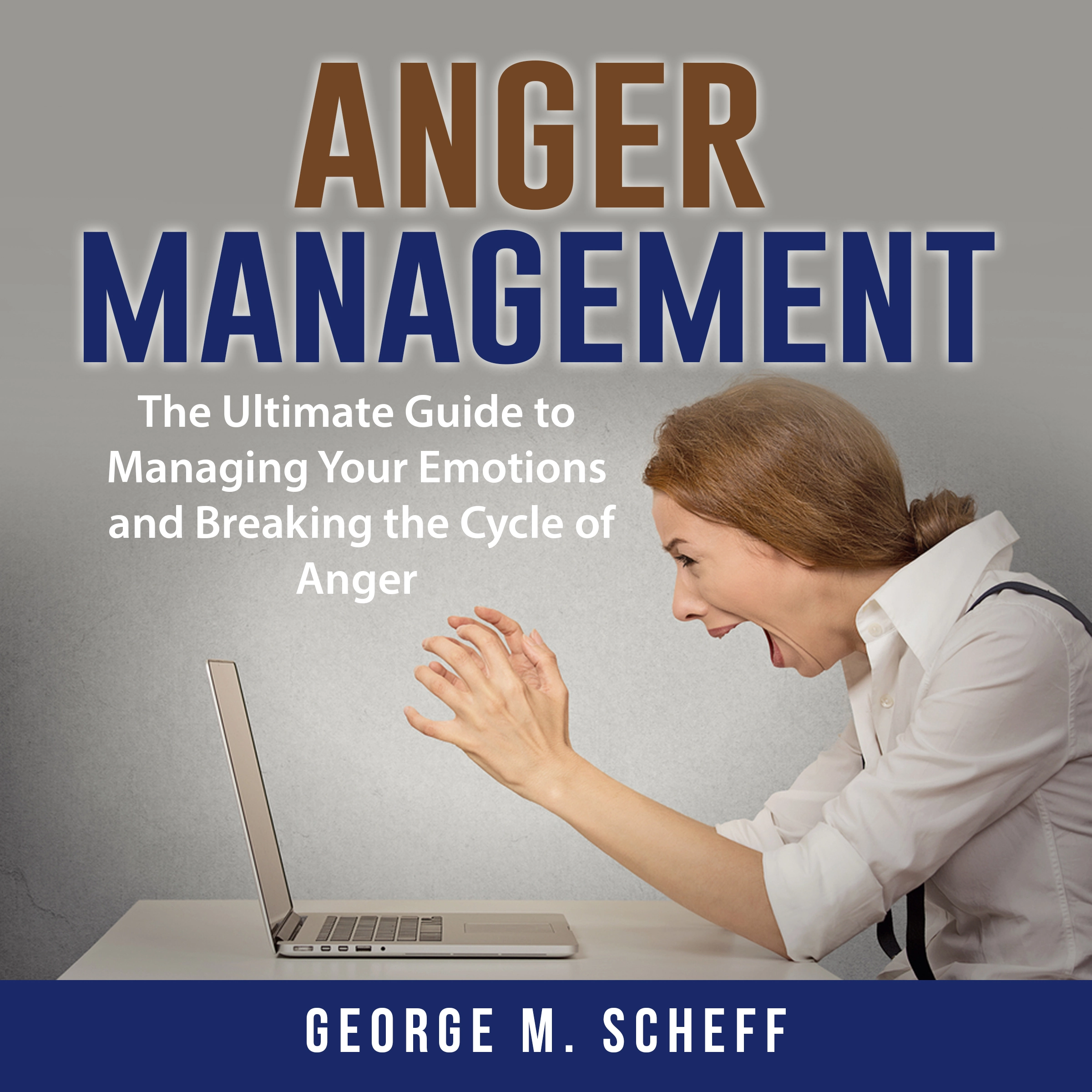 Anger Management: The Ultimate Guide to Managing Your Emotions and Breaking the Cycle of Anger by George M. Scheff Audiobook