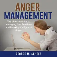 Anger Management: The Ultimate Guide to Managing Your Emotions and Breaking the Cycle of Anger Audiobook by George M. Scheff