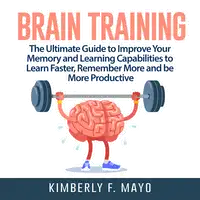 Brain Training: The Ultimate Guide to Improve Your Memory and Learning Capabilities to Learn Faster, Remember More and be More Productive Audiobook by Kimberly F. Mayo