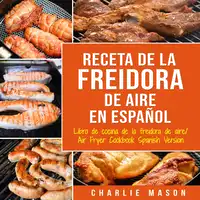 Recetas de Cocina con Freidora de Aire En Español/ Air Fryer Cookbook Recipes In Spanish Audiobook by Charlie Mason