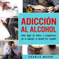 Adicción Al Alcohol: Cómo Dejar De Beber Y Recuperarse De La Adicción Al Alcohol En Español (Spanish) Audiobook by Charlie Mason