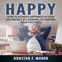 Happy: How to Achieve Happiness In Your Life Project by Learning to Control Your Thoughts Audiobook by Dunstan Z. Manor.